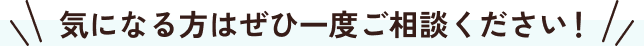 気になる方はぜひ一度ご相談ください！
